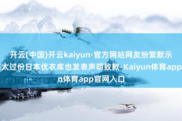 开云(中国)开云kaiyun·官方网站网友纷繁默示此类步履太过份日本优衣库也发表声明致歉-Kaiyun体育app官网入口
