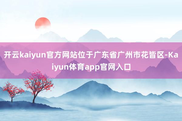开云kaiyun官方网站位于广东省广州市花皆区-Kaiyun体育app官网入口