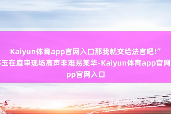 Kaiyun体育app官网入口那我就交给法官吧!”李海玉在庭审现场高声非难易某华-Kaiyun体育app官网入口