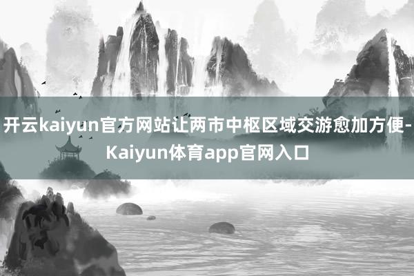 开云kaiyun官方网站让两市中枢区域交游愈加方便-Kaiyun体育app官网入口