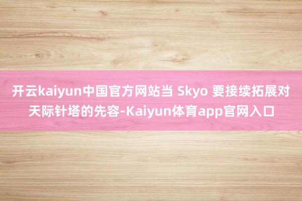 开云kaiyun中国官方网站当 Skyo 要接续拓展对天际针塔的先容-Kaiyun体育app官网入口