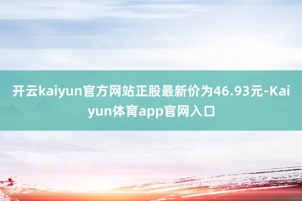 开云kaiyun官方网站正股最新价为46.93元-Kaiyun体育app官网入口