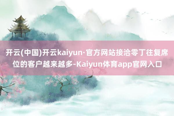 开云(中国)开云kaiyun·官方网站接洽零丁往复席位的客户越来越多-Kaiyun体育app官网入口