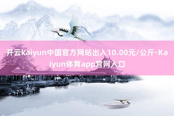开云kaiyun中国官方网站出入10.00元/公斤-Kaiyun体育app官网入口