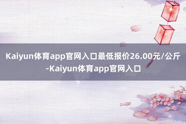 Kaiyun体育app官网入口最低报价26.00元/公斤-Kaiyun体育app官网入口