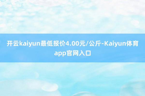 开云kaiyun最低报价4.00元/公斤-Kaiyun体育app官网入口