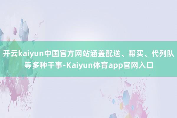 开云kaiyun中国官方网站涵盖配送、帮买、代列队等多种干事-Kaiyun体育app官网入口