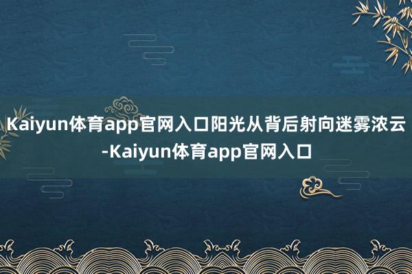 Kaiyun体育app官网入口阳光从背后射向迷雾浓云-Kaiyun体育app官网入口