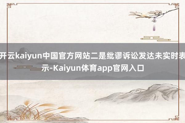 开云kaiyun中国官方网站二是纰谬诉讼发达未实时表示-Kaiyun体育app官网入口