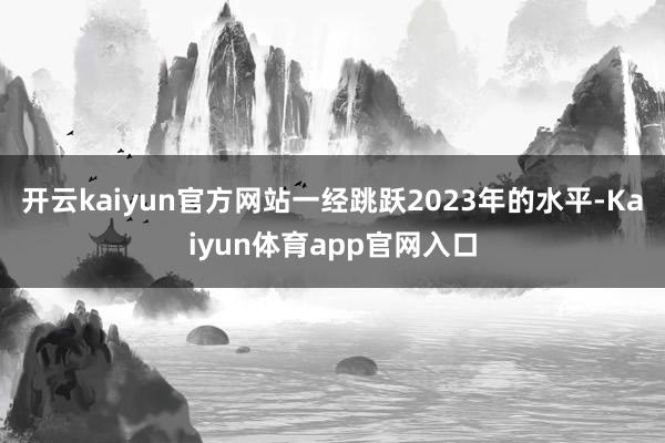 开云kaiyun官方网站一经跳跃2023年的水平-Kaiyun体育app官网入口