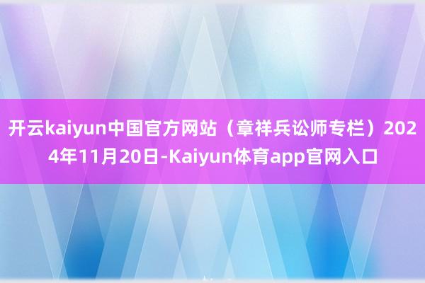 开云kaiyun中国官方网站（章祥兵讼师专栏）　　2024年11月20日-Kaiyun体育app官网入口