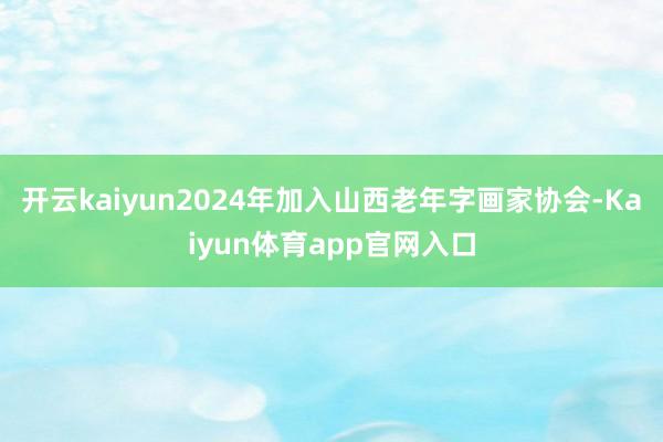开云kaiyun2024年加入山西老年字画家协会-Kaiyun体育app官网入口