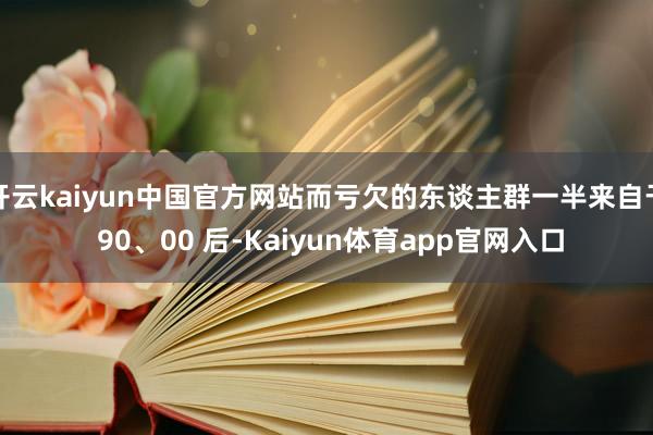 开云kaiyun中国官方网站而亏欠的东谈主群一半来自于 90、00 后-Kaiyun体育app官网入口