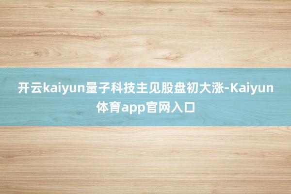开云kaiyun　　量子科技主见股盘初大涨-Kaiyun体育app官网入口