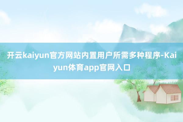 开云kaiyun官方网站内置用户所需多种程序-Kaiyun体育app官网入口