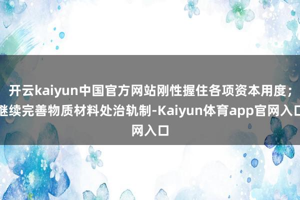 开云kaiyun中国官方网站刚性握住各项资本用度；继续完善物质材料处治轨制-Kaiyun体育app官网入口
