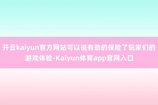 开云kaiyun官方网站可以说有劲的保险了玩家们的游戏体验-Kaiyun体育app官网入口