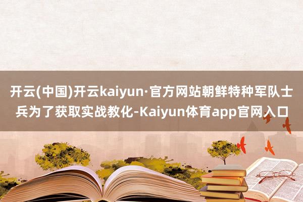 开云(中国)开云kaiyun·官方网站朝鲜特种军队士兵为了获取实战教化-Kaiyun体育app官网入口