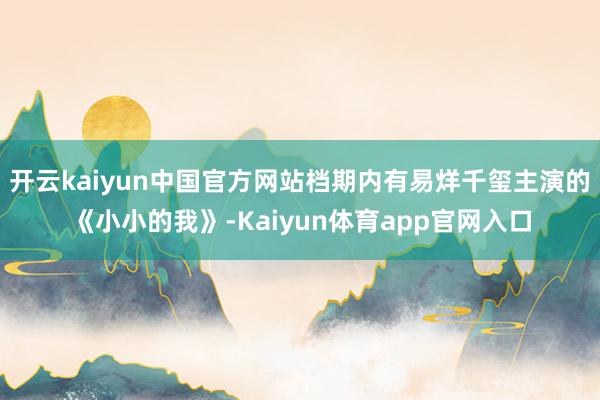 开云kaiyun中国官方网站档期内有易烊千玺主演的《小小的我》-Kaiyun体育app官网入口
