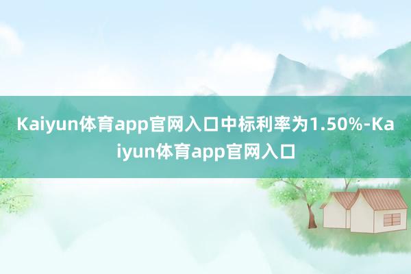Kaiyun体育app官网入口中标利率为1.50%-Kaiyun体育app官网入口