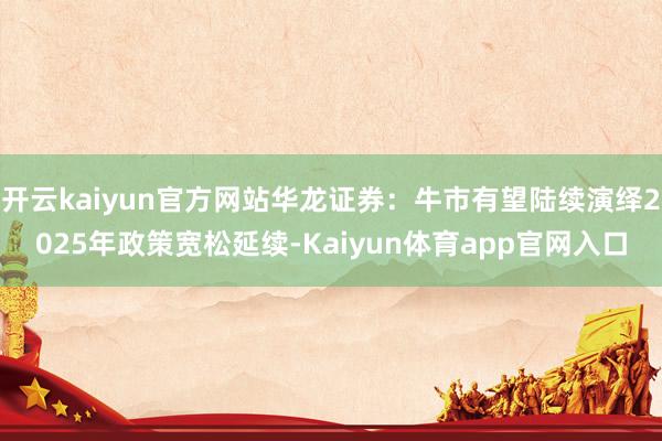 开云kaiyun官方网站华龙证券：牛市有望陆续演绎2025年政策宽松延续-Kaiyun体育app官网入口