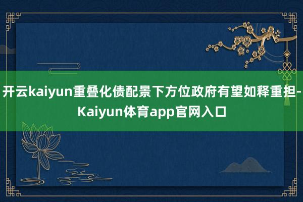 开云kaiyun重叠化债配景下方位政府有望如释重担-Kaiyun体育app官网入口