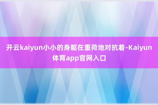 开云kaiyun小小的身躯在重荷地对抗着-Kaiyun体育app官网入口