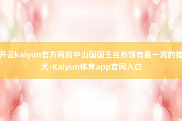 开云kaiyun官方网站中山国国王当然领有最一流的猎犬-Kaiyun体育app官网入口
