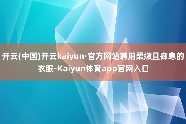 开云(中国)开云kaiyun·官方网站聘用柔嫩且御寒的衣服-Kaiyun体育app官网入口
