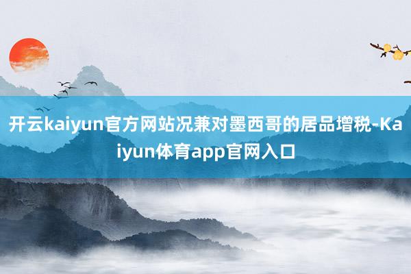 开云kaiyun官方网站况兼对墨西哥的居品增税-Kaiyun体育app官网入口