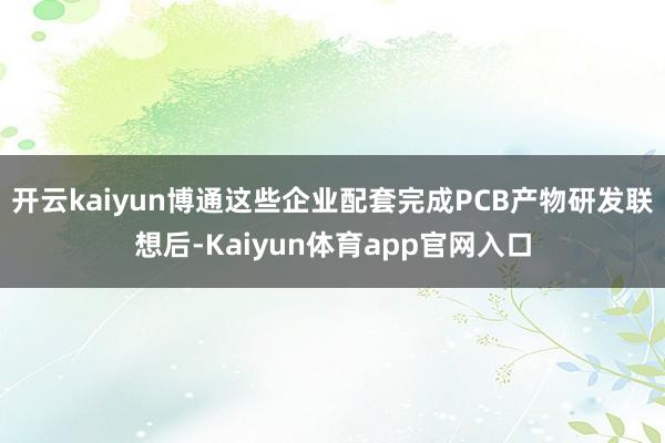 开云kaiyun博通这些企业配套完成PCB产物研发联想后-Kaiyun体育app官网入口