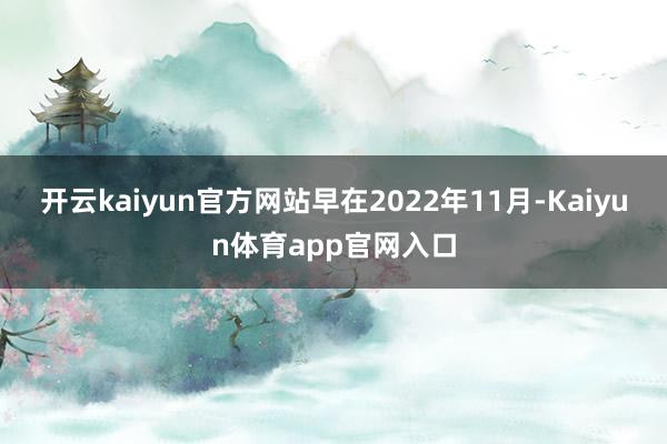 开云kaiyun官方网站早在2022年11月-Kaiyun体育app官网入口