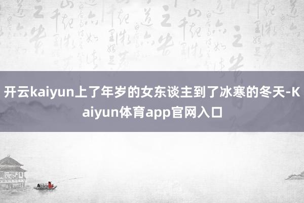 开云kaiyun上了年岁的女东谈主到了冰寒的冬天-Kaiyun体育app官网入口