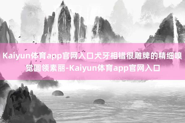 Kaiyun体育app官网入口犬牙相错很雕牌的精细嗅觉圆领素丽-Kaiyun体育app官网入口