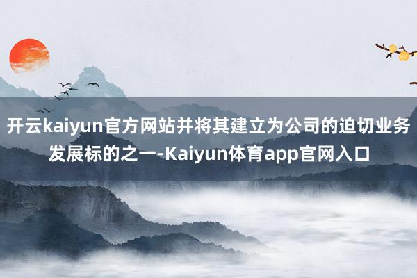 开云kaiyun官方网站并将其建立为公司的迫切业务发展标的之一-Kaiyun体育app官网入口