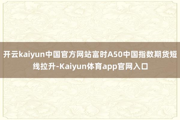 开云kaiyun中国官方网站富时A50中国指数期货短线拉升-Kaiyun体育app官网入口