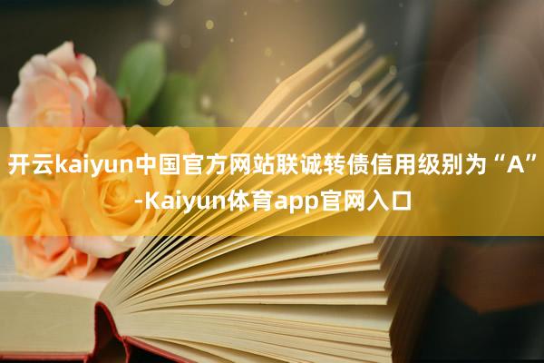 开云kaiyun中国官方网站联诚转债信用级别为“A”-Kaiyun体育app官网入口