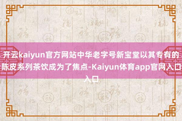 开云kaiyun官方网站中华老字号新宝堂以其专有的陈皮系列茶饮成为了焦点-Kaiyun体育app官网入口