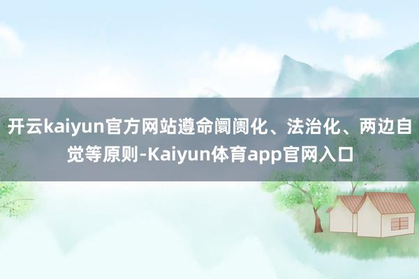 开云kaiyun官方网站遵命阛阓化、法治化、两边自觉等原则-Kaiyun体育app官网入口