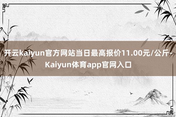 开云kaiyun官方网站当日最高报价11.00元/公斤-Kaiyun体育app官网入口