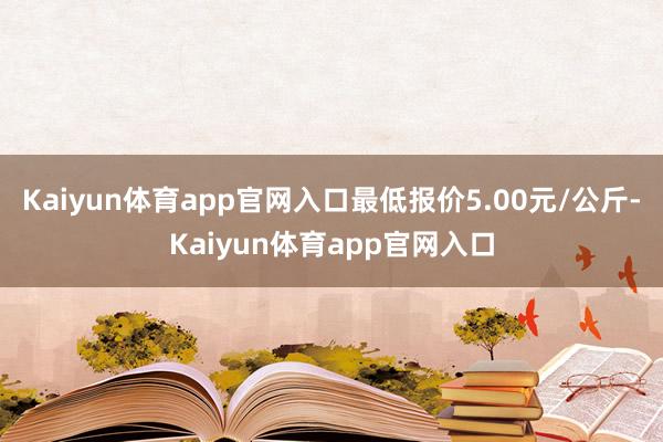 Kaiyun体育app官网入口最低报价5.00元/公斤-Kaiyun体育app官网入口