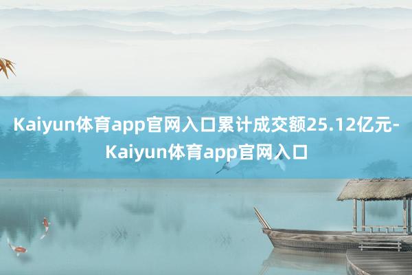 Kaiyun体育app官网入口累计成交额25.12亿元-Kaiyun体育app官网入口