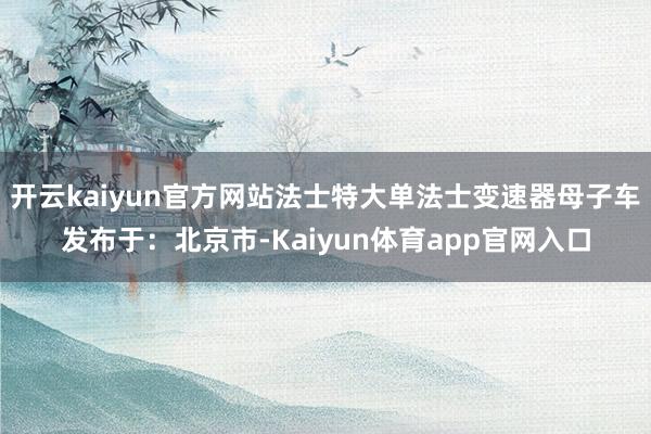 开云kaiyun官方网站法士特大单法士变速器母子车发布于：北京市-Kaiyun体育app官网入口
