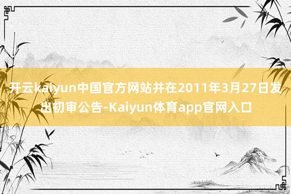 开云kaiyun中国官方网站并在2011年3月27日发出初审公告-Kaiyun体育app官网入口