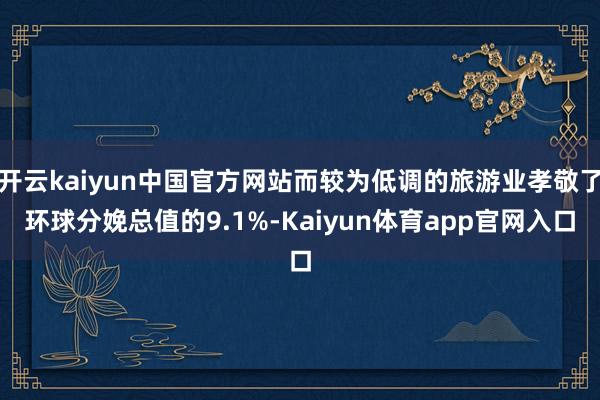 开云kaiyun中国官方网站而较为低调的旅游业孝敬了环球分娩总值的9.1%-Kaiyun体育app官网入口