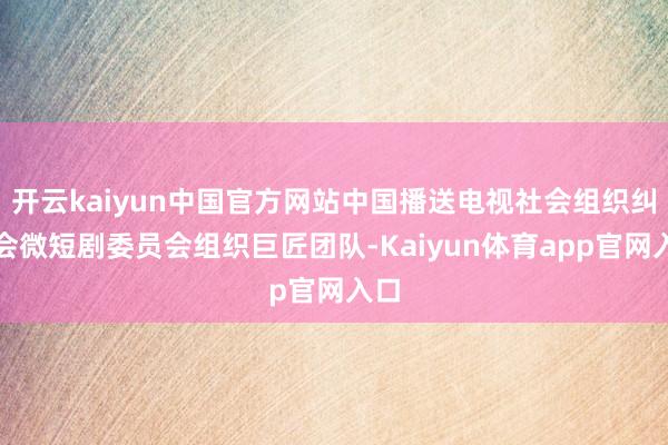 开云kaiyun中国官方网站中国播送电视社会组织纠合会微短剧委员会组织巨匠团队-Kaiyun体育app官网入口