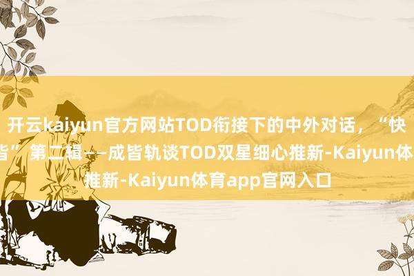 开云kaiyun官方网站TOD衔接下的中外对话，“快城慢活 互见成皆” 第二辑——成皆轨谈TOD双星细心推新-Kaiyun体育app官网入口