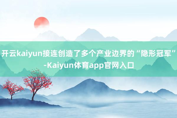 开云kaiyun接连创造了多个产业边界的“隐形冠军”-Kaiyun体育app官网入口