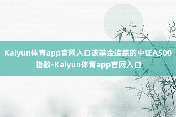 Kaiyun体育app官网入口该基金追踪的中证A500指数-Kaiyun体育app官网入口
