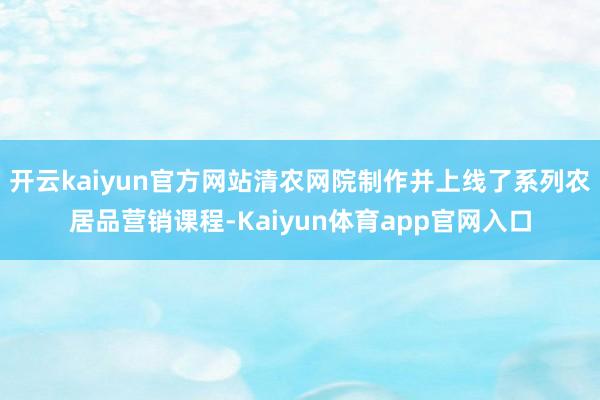 开云kaiyun官方网站清农网院制作并上线了系列农居品营销课程-Kaiyun体育app官网入口